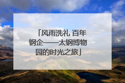 风雨洗礼 百年钢企——太钢博物园的时光之旅