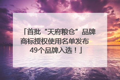 首批“天府粮仓”品牌商标授权使用名单发布 49个品牌入选！