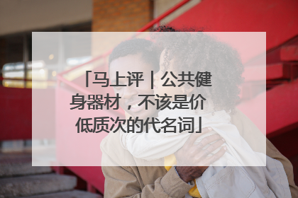 马上评｜公共健身器材，不该是价低质次的代名词