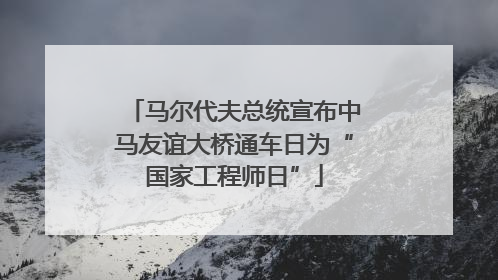 马尔代夫总统宣布中马友谊大桥通车日为“国家工程师日”
