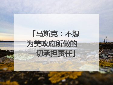 马斯克：不想为美政府所做的一切承担责任