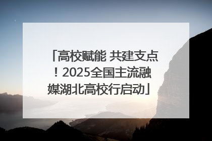 高校赋能 共建支点！2025全国主流融媒湖北高校行启动