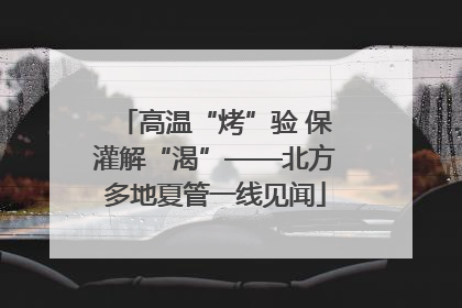 高温“烤”验 保灌解“渴”——北方多地夏管一线见闻