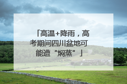 高温+降雨，高考期间四川盆地可能遭“焖蒸”