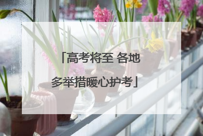 高考将至 各地多举措暖心护考