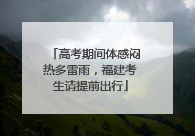 高考期间体感闷热多雷雨，福建考生请提前出行