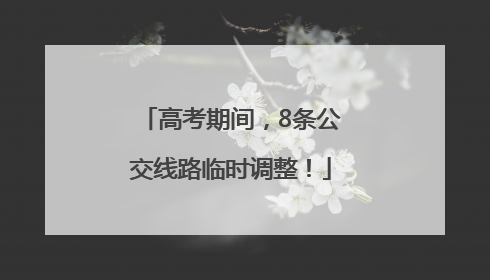 高考期间，8条公交线路临时调整！