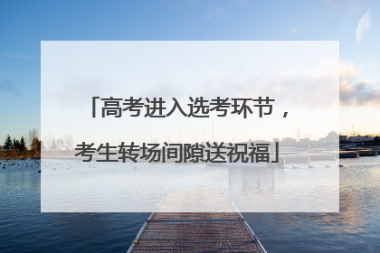 高考进入选考环节，考生转场间隙送祝福