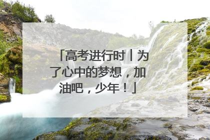 高考进行时︱为了心中的梦想，加油吧，少年！