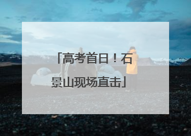 高考首日！石景山现场直击