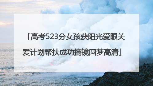 高考523分女孩获阳光爱眼关爱计划帮扶成功摘镜圆梦高清