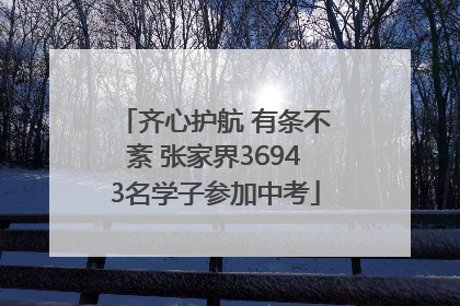 齐心护航 有条不紊 张家界36943名学子参加中考