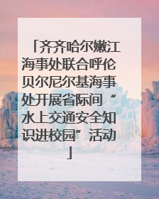 齐齐哈尔嫩江海事处联合呼伦贝尔尼尔基海事处开展省际间“水上交通安全知识进校园”活动