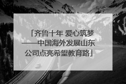 齐鲁十年 爱心筑梦——中国海外发展山东公司点亮希望教育路
