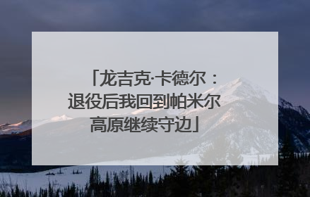 龙吉克·卡德尔：退役后我回到帕米尔高原继续守边
