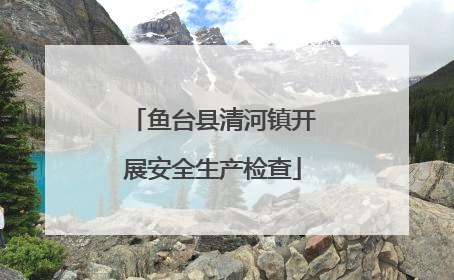 鱼台县清河镇开展安全生产检查