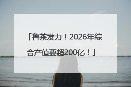 鲁茶发力！2026年综合产值要超200亿！