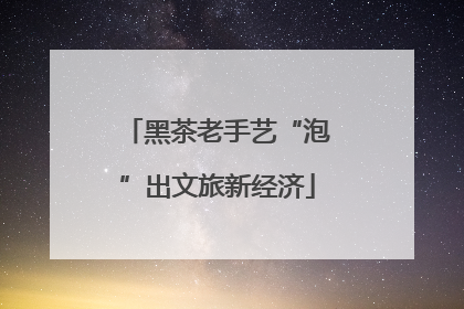 黑茶老手艺“泡”出文旅新经济