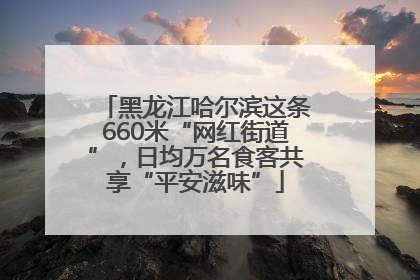 黑龙江哈尔滨这条660米“网红街道”，日均万名食客共享“平安滋味”