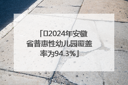 ﻿2024年安徽省普惠性幼儿园覆盖率为94.3%