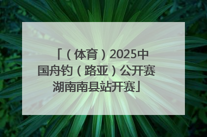 （体育）2025中国舟钓（路亚）公开赛湖南南县站开赛
