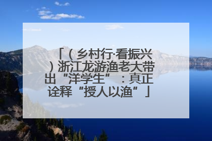 （乡村行·看振兴）浙江龙游渔老大带出“洋学生”：真正诠释“授人以渔”