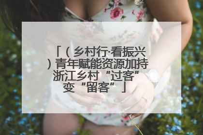 （乡村行·看振兴）青年赋能资源加持 浙江乡村“过客”变“留客”
