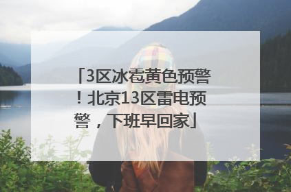 3区冰雹黄色预警！北京13区雷电预警，下班早回家