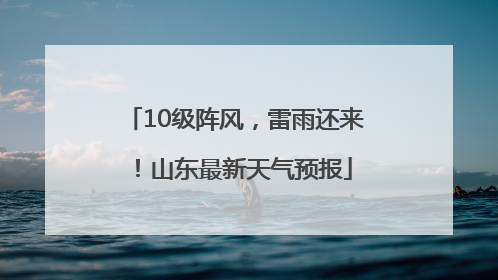 10级阵风，雷雨还来！山东最新天气预报