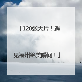 120张大片！遇见福州绝美瞬间！