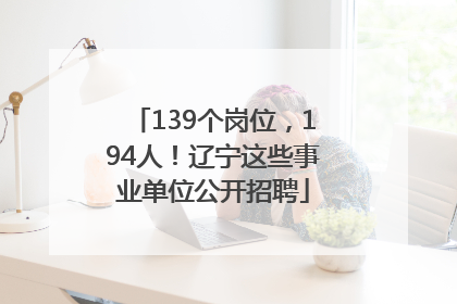 139个岗位，194人！辽宁这些事业单位公开招聘