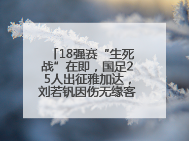 18强赛“生死战”在即，国足25人出征雅加达，刘若钒因伤无缘客战印尼