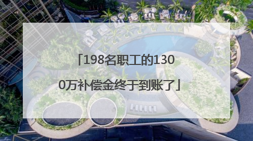 198名职工的1300万补偿金终于到账了