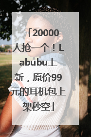 20000人抢一个！Labubu上新，原价99元的耳机包上架秒空