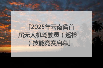 2025年云南省首届无人机驾驶员（巡检）技能竞赛启幕