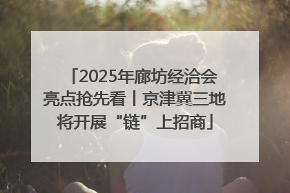2025年廊坊经洽会亮点抢先看丨京津冀三地将开展“链”上招商