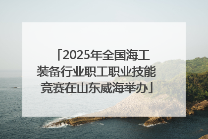2025年全国海工装备行业职工职业技能竞赛在山东威海举办
