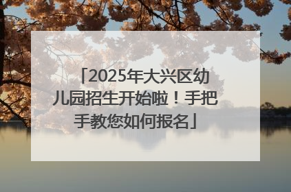2025年大兴区幼儿园招生开始啦！手把手教您如何报名