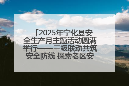 2025年宁化县安全生产月主题活动圆满举行——三级联动共筑安全防线 探索老区安全发展新路径