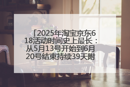 2025年淘宝京东618活动时间史上最长：从5月13号开始到6月20号结束持续39天附详细时间表一览