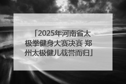 2025年河南省太极拳健身大赛决赛 郑州太极健儿载誉而归