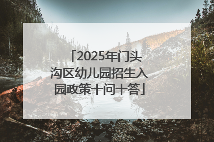 2025年门头沟区幼儿园招生入园政策十问十答