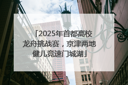 2025年首都高校龙舟挑战赛，京津两地健儿竞速门城湖
