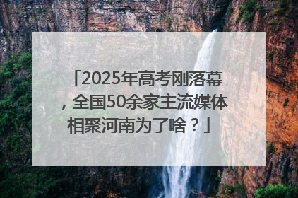 2025年高考刚落幕，全国50余家主流媒体相聚河南为了啥？