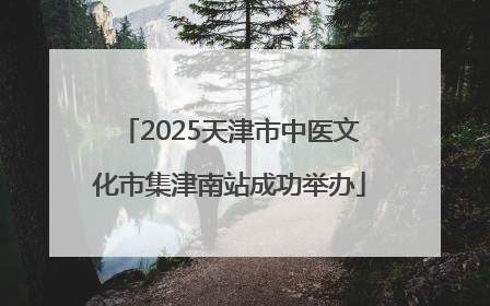 2025天津市中医文化市集津南站成功举办
