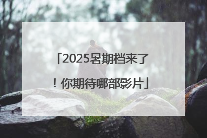 2025暑期档来了！你期待哪部影片