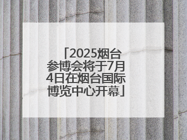2025烟台参博会将于7月4日在烟台国际博览中心开幕