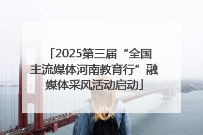 2025第三届“全国主流媒体河南教育行”融媒体采风活动启动