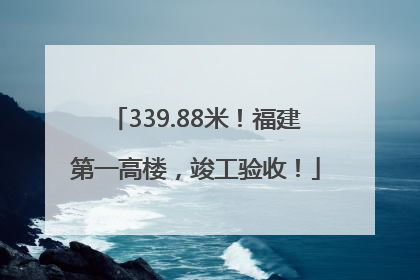 339.88米！福建第一高楼，竣工验收！