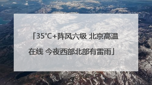 35℃+阵风六级 北京高温在线 今夜西部北部有雷雨